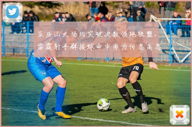 亚历山大场均突破次数领跑联盟，雷霆射手群接球命中率为何忽高忽低？