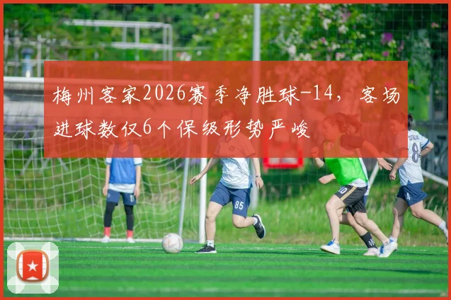 梅州客家2026赛季净胜球-14,客场进球数仅6个保级形势严峻