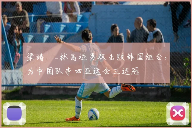 梁靖崑_林高远男双击败韩国组合，为中国队夺回亚运会三连冠