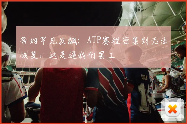 蒂姆罕见发飙:ATP赛程密集到无法恢复,这是逼我们罢工