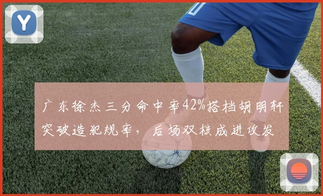 广东徐杰三分命中率42%搭档胡明轩突破造犯规率,后场双核成进攻发动机
