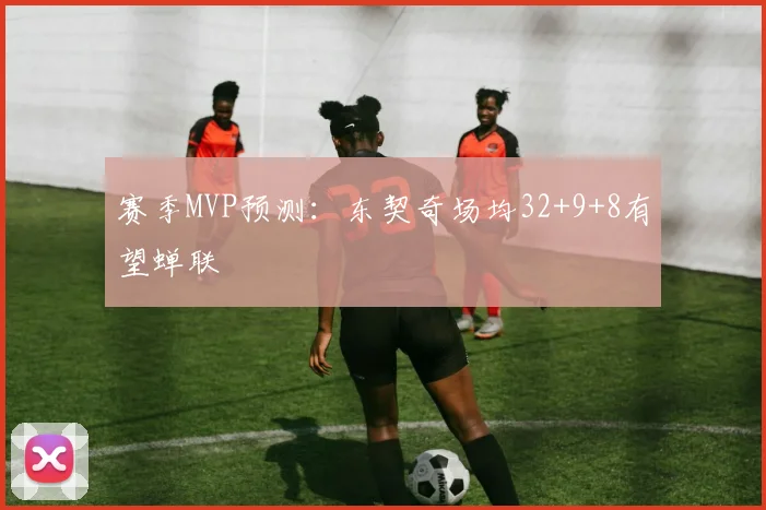 赛季MVP预测：东契奇场均32+9+8有望蝉联