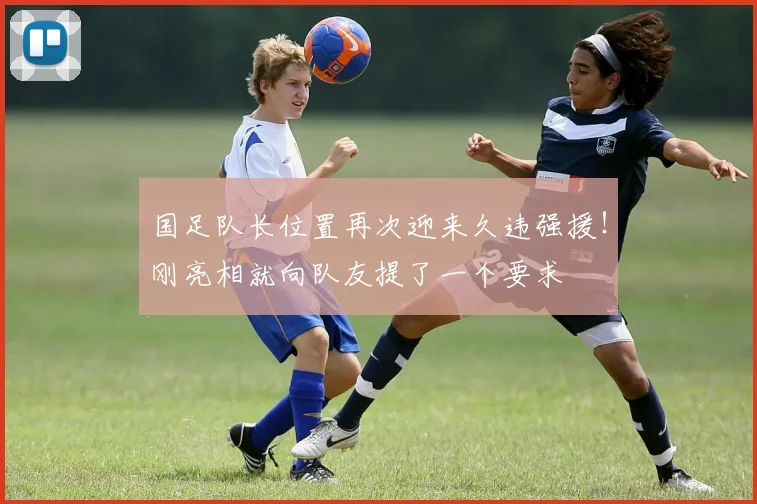 国足队长位置再次迎来久违强援!刚亮相就向队友提了一个要求