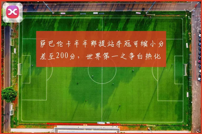 萨巴伦卡辛辛那提站夺冠可缩小分差至200分，世界第一之争白热化