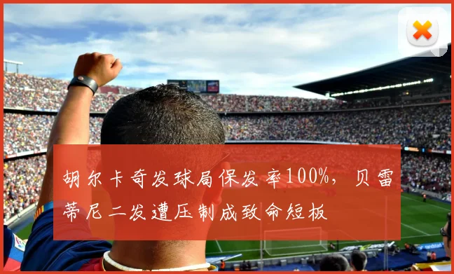 胡尔卡奇发球局保发率100%，贝雷蒂尼二发遭压制成致命短板