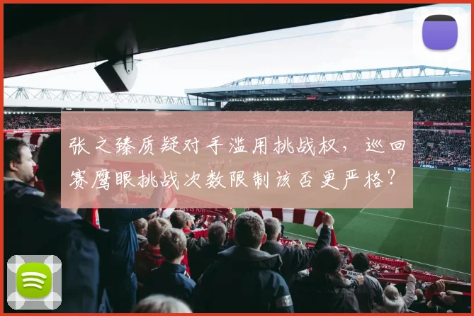 张之臻质疑对手滥用挑战权，巡回赛鹰眼挑战次数限制该否更严格？